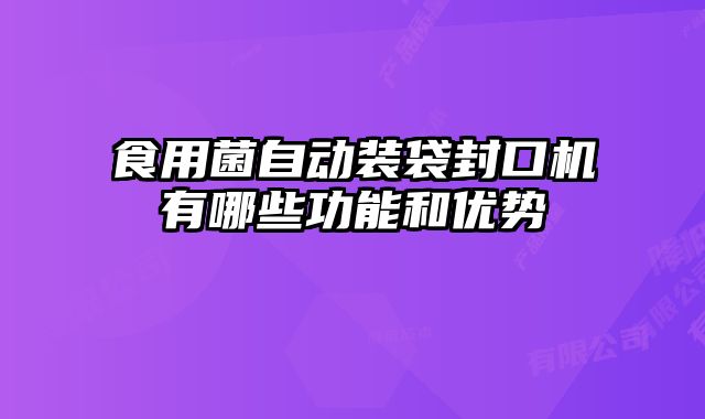 食用菌自動裝袋封口機有哪些功能和優勢