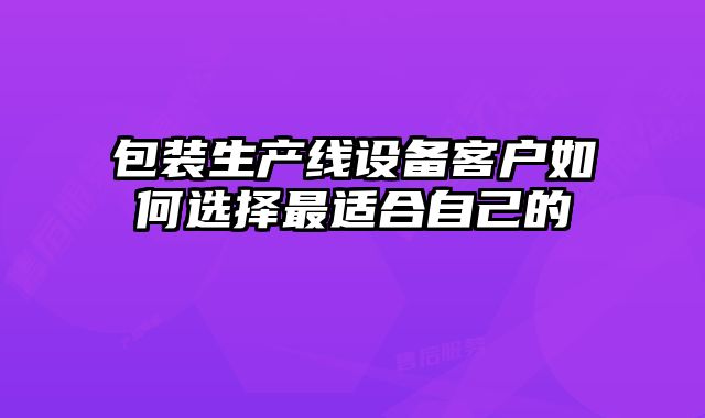 包裝生產線設備客戶如何選擇最適合自己的