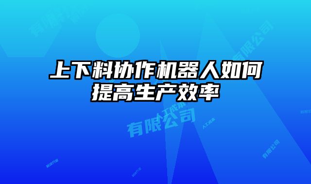 上下料協(xié)作機器人如何提高生產效率