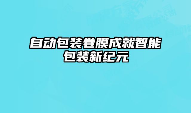 自動(dòng)包裝卷膜成就智能包裝新紀(jì)元