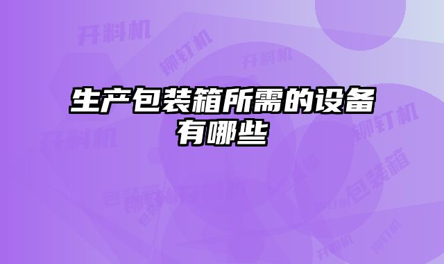 生產(chǎn)包裝箱所需的設備有哪些